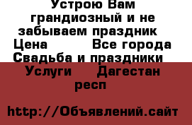 Устрою Вам грандиозный и не забываем праздник › Цена ­ 900 - Все города Свадьба и праздники » Услуги   . Дагестан респ.